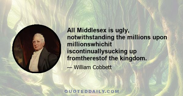 All Middlesex is ugly, notwithstanding the millions upon millionswhichit iscontinuallysucking up fromtherestof the kingdom.