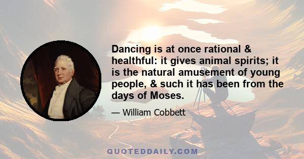 Dancing is at once rational & healthful: it gives animal spirits; it is the natural amusement of young people, & such it has been from the days of Moses.