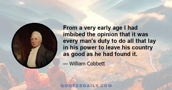 From a very early age I had imbibed the opinion that it was every man's duty to do all that lay in his power to leave his country as good as he had found it.