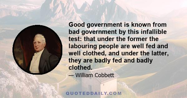 Good government is known from bad government by this infallible test: that under the former the labouring people are well fed and well clothed, and under the latter, they are badly fed and badly clothed.