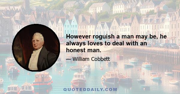 However roguish a man may be, he always loves to deal with an honest man.