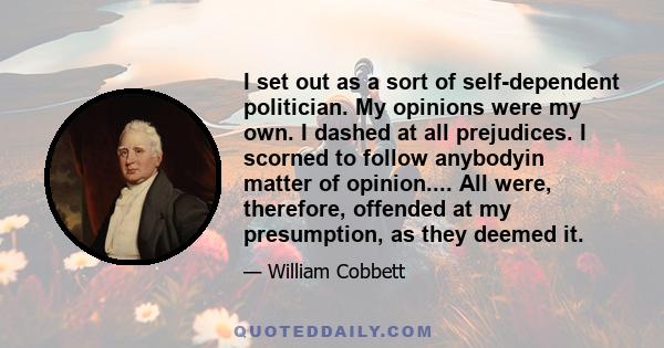 I set out as a sort of self-dependent politician. My opinions were my own. I dashed at all prejudices. I scorned to follow anybodyin matter of opinion.... All were, therefore, offended at my presumption, as they deemed