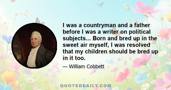 I was a countryman and a father before I was a writer on political subjects... Born and bred up in the sweet air myself, I was resolved that my children should be bred up in it too.