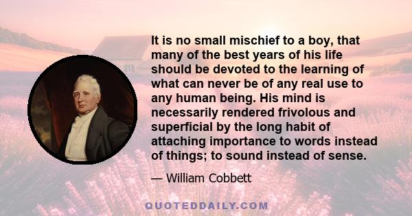 It is no small mischief to a boy, that many of the best years of his life should be devoted to the learning of what can never be of any real use to any human being. His mind is necessarily rendered frivolous and