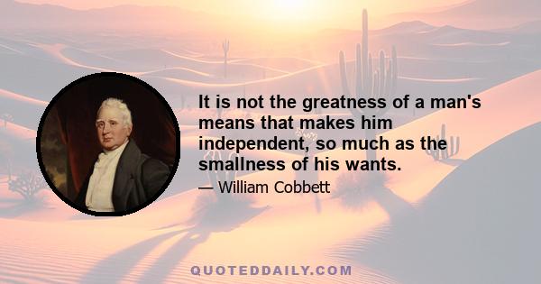 It is not the greatness of a man's means that makes him independent, so much as the smallness of his wants.