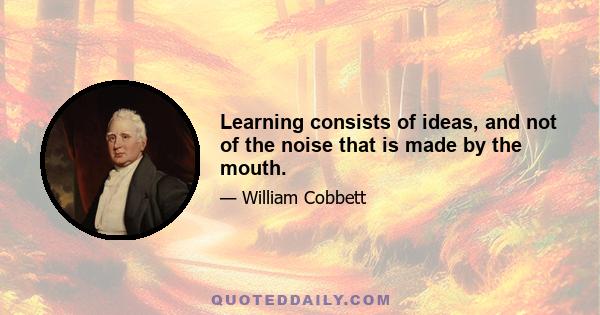 Learning consists of ideas, and not of the noise that is made by the mouth.