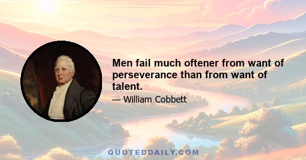 Men fail much oftener from want of perseverance than from want of talent.