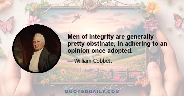 Men of integrity are generally pretty obstinate, in adhering to an opinion once adopted.