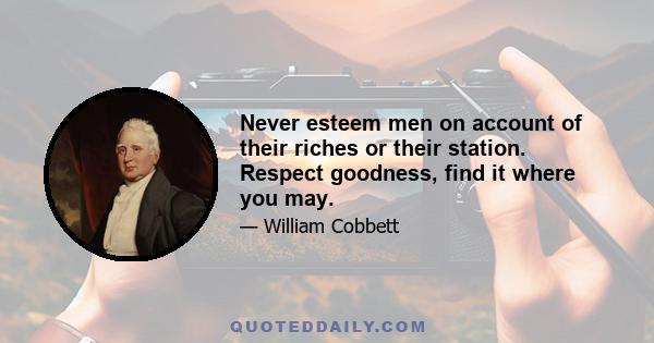 Never esteem men on account of their riches or their station. Respect goodness, find it where you may.