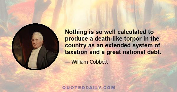 Nothing is so well calculated to produce a death-like torpor in the country as an extended system of taxation and a great national debt.