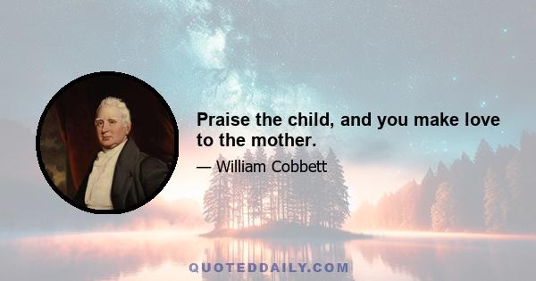 Praise the child, and you make love to the mother.