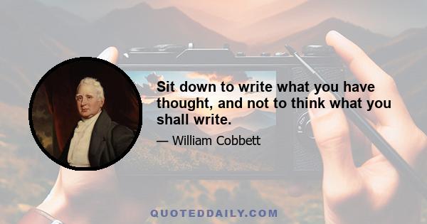 Sit down to write what you have thought, and not to think what you shall write.