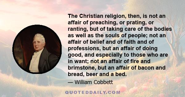 The Christian religion, then, is not an affair of preaching, or prating, or ranting, but of taking care of the bodies as well as the souls of people; not an affair of belief and of faith and of professions, but an