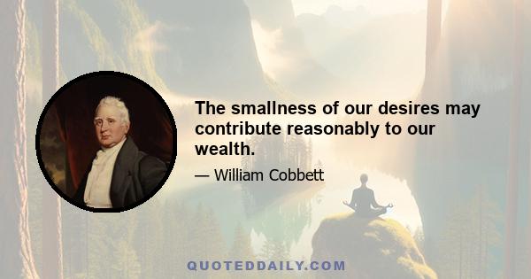 The smallness of our desires may contribute reasonably to our wealth.