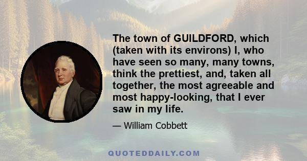 The town of GUILDFORD, which (taken with its environs) I, who have seen so many, many towns, think the prettiest, and, taken all together, the most agreeable and most happy-looking, that I ever saw in my life.