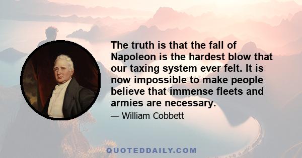 The truth is that the fall of Napoleon is the hardest blow that our taxing system ever felt. It is now impossible to make people believe that immense fleets and armies are necessary.