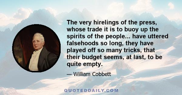 The very hirelings of the press, whose trade it is to buoy up the spirits of the people... have uttered falsehoods so long, they have played off so many tricks, that their budget seems, at last, to be quite empty.