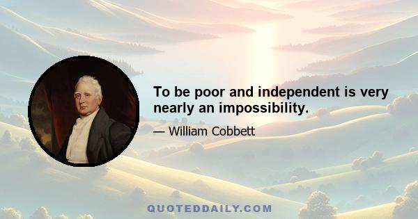 To be poor and independent is very nearly an impossibility.