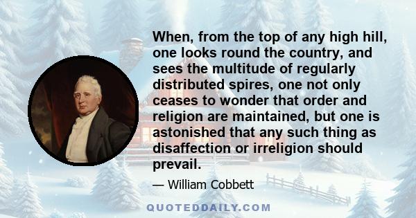 When, from the top of any high hill, one looks round the country, and sees the multitude of regularly distributed spires, one not only ceases to wonder that order and religion are maintained, but one is astonished that