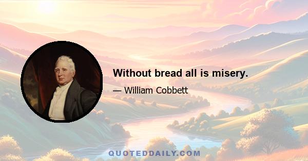 Without bread all is misery.