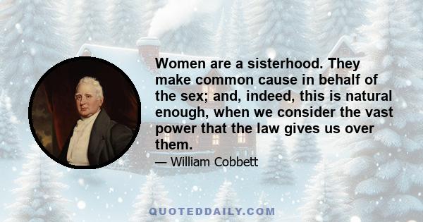 Women are a sisterhood. They make common cause in behalf of the sex; and, indeed, this is natural enough, when we consider the vast power that the law gives us over them.