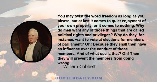 You may twist the word freedom as long as you please, but at last it comes to quiet enjoyment of your own property, or it comes to nothing. Why do men want any of those things that are called political rights and