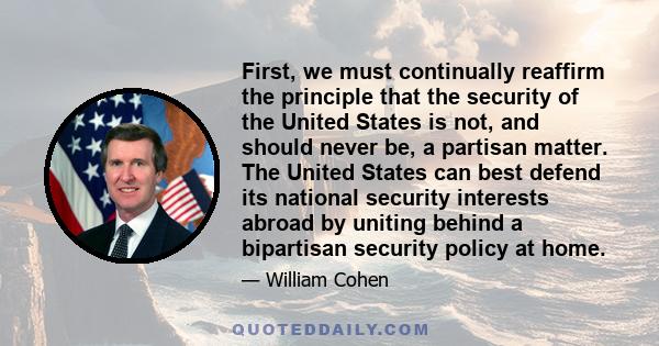 First, we must continually reaffirm the principle that the security of the United States is not, and should never be, a partisan matter. The United States can best defend its national security interests abroad by