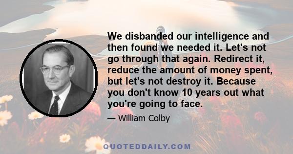 We disbanded our intelligence and then found we needed it. Let's not go through that again. Redirect it, reduce the amount of money spent, but let's not destroy it. Because you don't know 10 years out what you're going