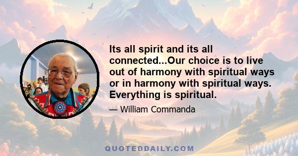 Its all spirit and its all connected...Our choice is to live out of harmony with spiritual ways or in harmony with spiritual ways. Everything is spiritual.