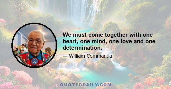 We must come together with one heart, one mind, one love and one determination.