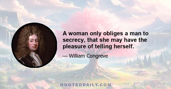 A woman only obliges a man to secrecy, that she may have the pleasure of telling herself.