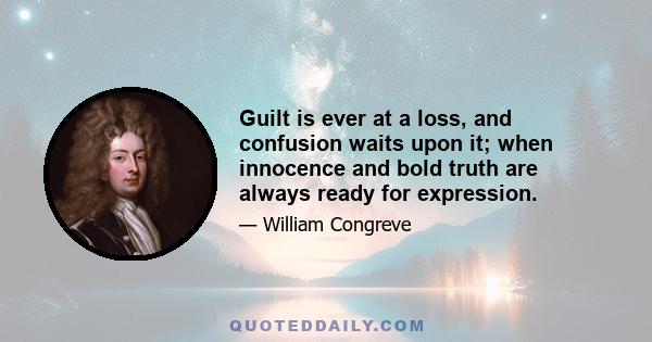 Guilt is ever at a loss, and confusion waits upon it; when innocence and bold truth are always ready for expression.