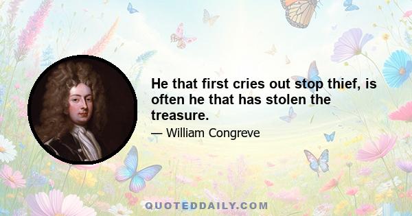 He that first cries out stop thief, is often he that has stolen the treasure.