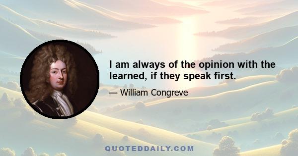 I am always of the opinion with the learned, if they speak first.