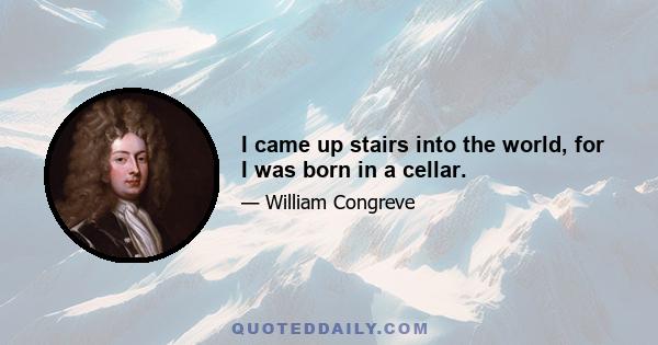 I came up stairs into the world, for I was born in a cellar.