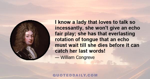 I know a lady that loves to talk so incessantly, she won't give an echo fair play; she has that everlasting rotation of tongue that an echo must wait till she dies before it can catch her last words!