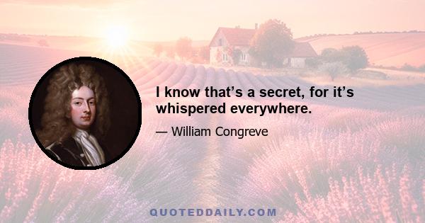 I know that’s a secret, for it’s whispered everywhere.