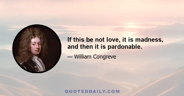 If this be not love, it is madness, and then it is pardonable.