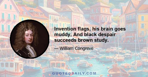 Invention flags, his brain goes muddy, And black despair succeeds brown study.