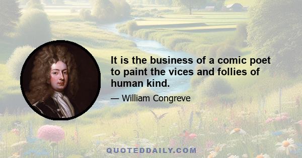 It is the business of a comic poet to paint the vices and follies of human kind.