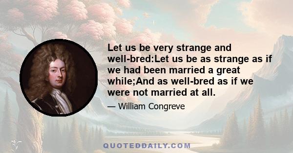 Let us be very strange and well-bred:Let us be as strange as if we had been married a great while;And as well-bred as if we were not married at all.