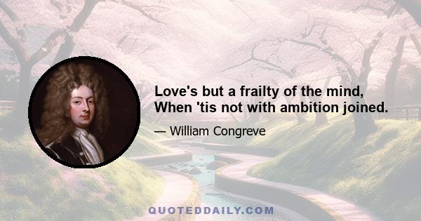 Love's but a frailty of the mind, When 'tis not with ambition joined.