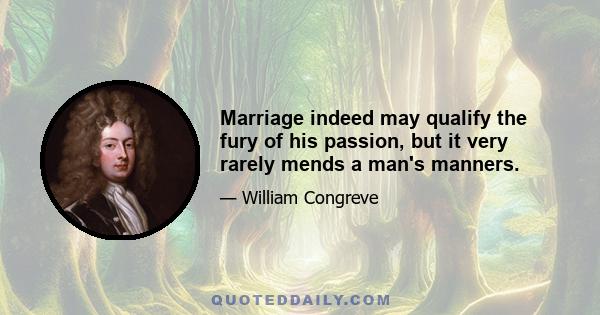 Marriage indeed may qualify the fury of his passion, but it very rarely mends a man's manners.