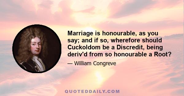 Marriage is honourable, as you say; and if so, wherefore should Cuckoldom be a Discredit, being deriv'd from so honourable a Root?