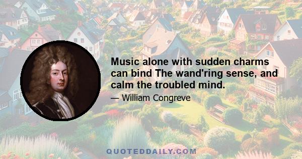 Music alone with sudden charms can bind The wand'ring sense, and calm the troubled mind.