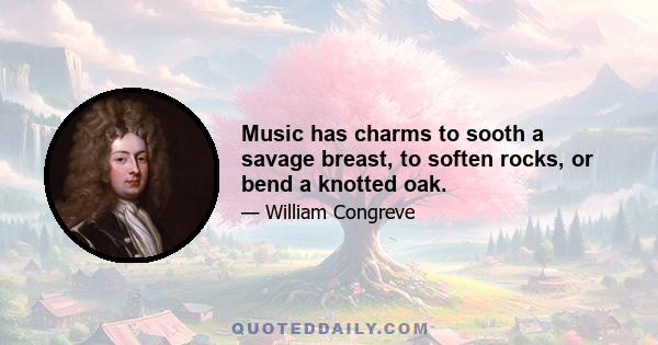 Music has charms to sooth a savage breast, to soften rocks, or bend a knotted oak.