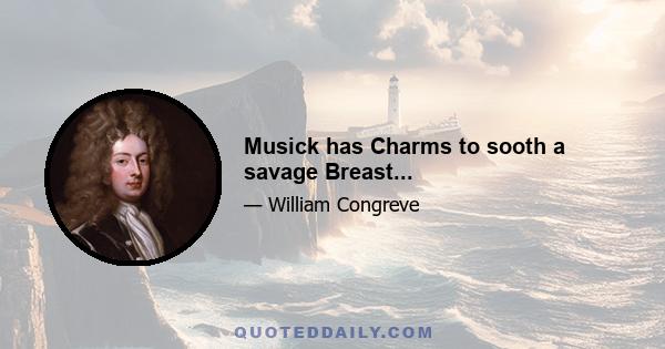 Musick has Charms to sooth a savage Breast...