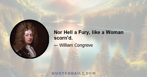 Nor Hell a Fury, like a Woman scorn'd.