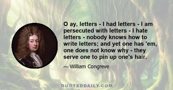 O ay, letters - I had letters - I am persecuted with letters - I hate letters - nobody knows how to write letters; and yet one has 'em, one does not know why - they serve one to pin up one's hair.