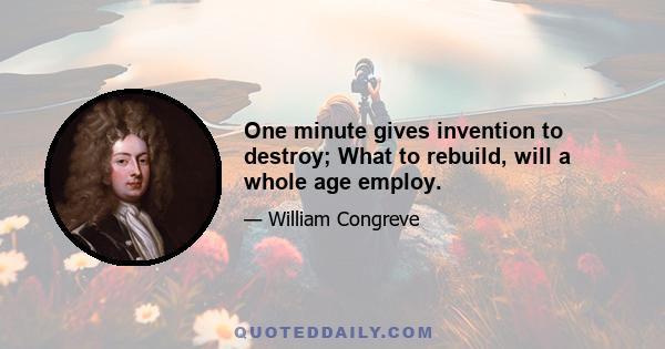 One minute gives invention to destroy; What to rebuild, will a whole age employ.